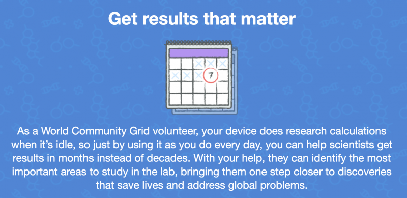 An image of a calendar with the text: Get results that matter. As a World Community Grid volunteer, your device does research calculations when it's idle, so just by using it as. you do every dat you can help scientists get results in months instead of decades. With your help, they can identify the most important areas to study in the lab, bringing them one step closer to discoveries that save lives and address global problems.